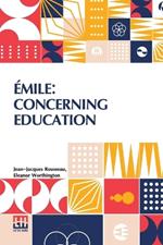 Emile: Concerning Education: Extracts Containing The Principal Elements Of Pedagogy Found In The First Three Books; With An Introduction And Notes By Jules Steeg, D put, Paris, France Translated By Eleanor Worthington