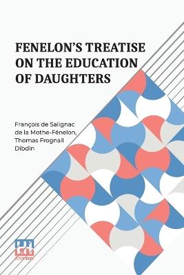 Fenelon s Treatise On The Education Of Daughters: Translated From The French, And Adapted To English Readers, With An Original Chapter, On Religious Studies. - Fran Ois de Salignac D Mothe-F Nelon,Thomas Frognall Dibdin - cover