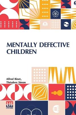 Mentally Defective Children: Authorised Translation By W. B. Drummond With An Appendix Containing The Binet-Simon Tests Of Intelligence By Margaret Drummond And An Introduction By Professor Alexander Darroch - Alfred Binet,Theodore Simon - cover