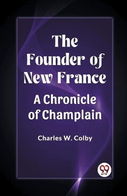 The Founder of New France A Chronicle of Champlain - Charles W Colby - cover