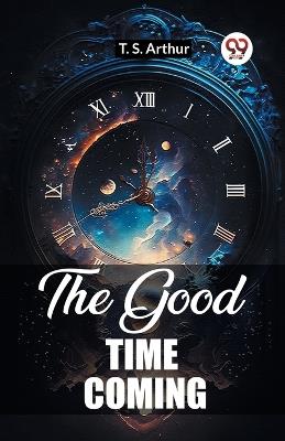 The Good Time Coming - T S Arthur - cover