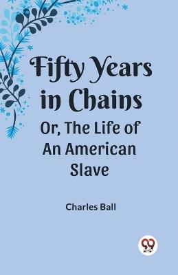 Fifty Years in Chains Or, the Life of an American Slave - Charles Ball - cover