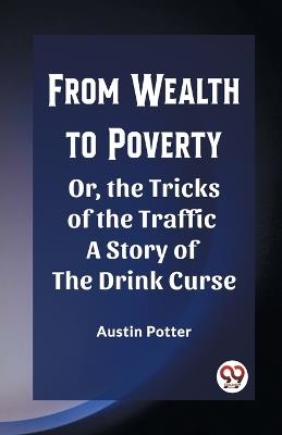 From Wealth to Poverty Or, the Tricks of the Traffic A Story of the Drink Curse - Austin Potter - cover