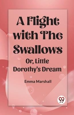 A Flight with the Swallows Or, Little Dorothy's Dream - Emma Marshall - cover