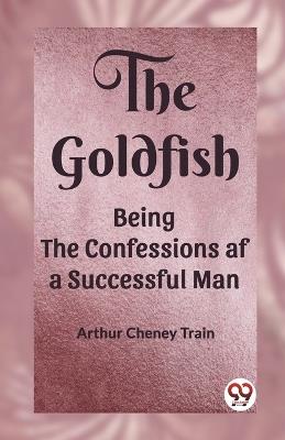 The Goldfish Being the Confessions af a Successful Man - Arthur Cheney Train - cover