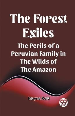 The Forest Exiles The Perils of a Peruvian Family in the Wilds of the Amazon - Mayne Reid - cover