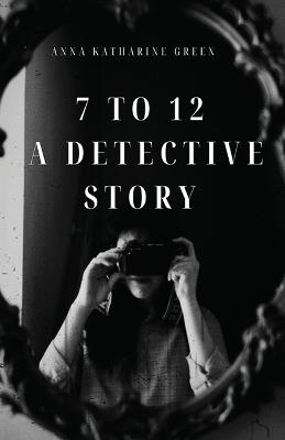 7 To 12: A Detective Story - Anna Katharine Green - cover