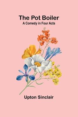 The Pot Boiler: A Comedy in Four Acts - Upton Sinclair - cover
