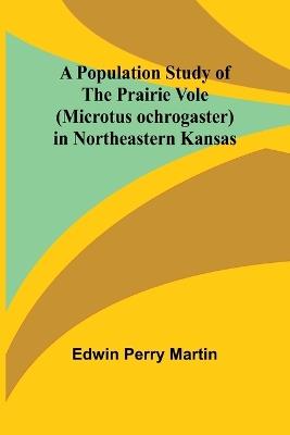 A Population Study of the Prairie Vole (Microtus ochrogaster) in Northeastern Kansas - Edwin Perry Martin - cover