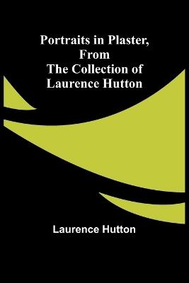 Portraits in Plaster, from the Collection of Laurence Hutton - Laurence Hutton - cover