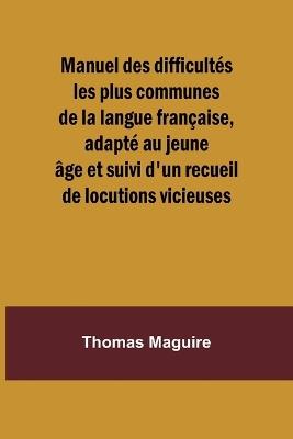 Manuel des difficult?s les plus communes de la langue fran?aise, adapt? au jeune ?ge et suivi d'un recueil de locutions vicieuses - Thomas Maguire - cover