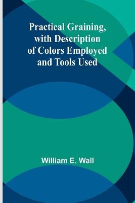Practical Graining, with Description of Colors Employed and Tools Used - William E Wall - cover