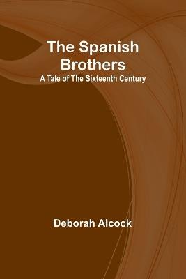 The Spanish Brothers: A Tale of the Sixteenth Century - Deborah Alcock - cover