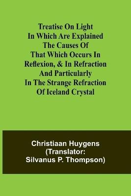 Treatise on light In which are explained the causes of that which occurs in reflexion, & in refraction and particularly in the strange refraction of Iceland crystal - Christiaan Huygens - cover