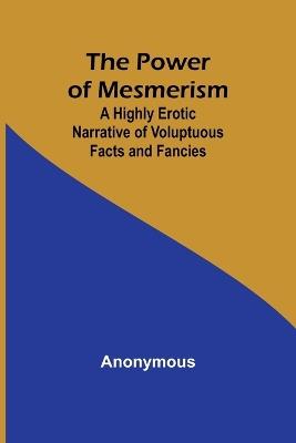 The Power of Mesmerism; A Highly Erotic Narrative of Voluptuous Facts and Fancies - Anonymous - cover