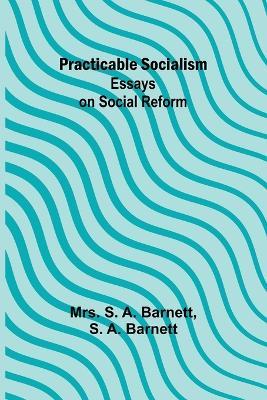Practicable Socialism: Essays on Social Reform - S a Barnett - cover