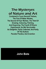 The Mysteryes of Nature and Art; Conteined in foure severall Tretises, The first of water workes, The second of Fyer workes, The third of Drawing, Colouring, Painting, and Engraving, The fourth of divers Experiments, as wel serviceable as delightful: partly Collected, and partly of the Authors Peculiar Practice, and Invention