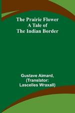 The Prairie Flower: A Tale of the Indian Border