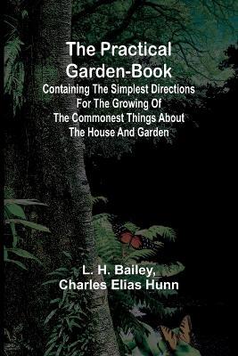 The Practical Garden-Book; Containing the Simplest Directions for the Growing of the Commonest Things about the House and Garden - L H Bailey,Charles Elias Hunn - cover