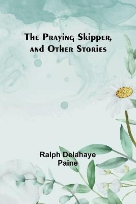 The Praying Skipper, and Other Stories - Ralph Delahaye Paine - cover