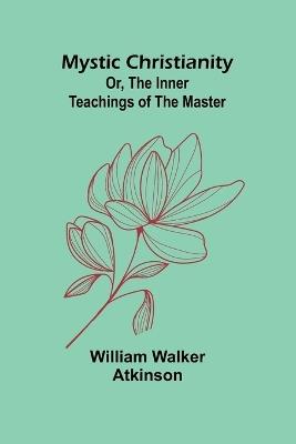 Mystic Christianity; Or, The Inner Teachings of the Master - William Walker Atkinson - cover