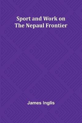 Sport and Work on the Nepaul Frontier - James Inglis - cover