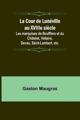 La Cour de Lun?ville au XVIIIe si?cle; Les marquises de Boufflers et du Ch?telet, Voltaire, Devau, Saint-Lambert, etc. - Gaston Maugras - cover