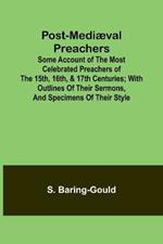 Post-Medi?val Preachers; Some Account of the Most Celebrated Preachers of the 15th, 16th, & 17th Centuries; with outlines of their sermons, and specimens of their style