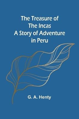 The Treasure of the Incas: A Story of Adventure in Peru - G a Henty - cover