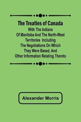 The Treaties of Canada with the Indians of Manitoba and the North-West Territories Including the Negotiations on Which They Were Based, and Other Information Relating Thereto - Morris - cover