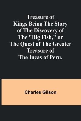 Treasure of Kings Being the Story of the Discovery of the "Big Fish," or the Quest of the Greater Treasure of the Incas of Peru. - Charles Gilson - cover
