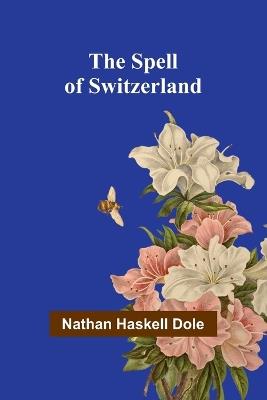 The Spell of Switzerland - Nathan Haskell Dole - cover