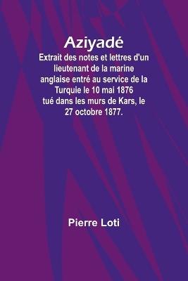 Aziyad?; Extrait des notes et lettres d'un lieutenant de la marine anglaise entr? au service de la Turquie le 10 mai 1876 tu? dans les murs de Kars, le 27 octobre 1877. - Pierre Loti - cover