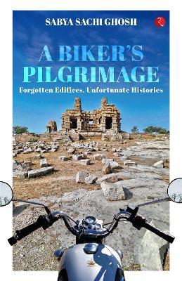 A Biker's Pilgrimage: Forgotten Edifices, Unfortunate Histories - Sabya Sachi Ghosh - cover