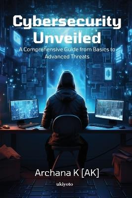 Cybersecurity Unveiled - Archana K [Ak] - cover