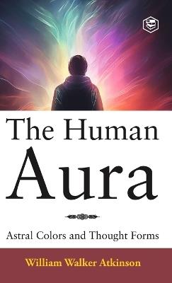 The Human Aura: Astral Colors and Thought Forms (Deluxe Hardbound Edition) - William Walker Atkinson - cover