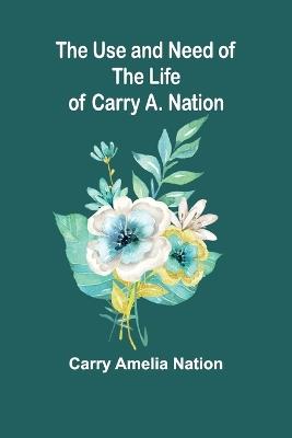 The Use and Need of the Life of Carry A. Nation - Carry Amelia Nation - cover