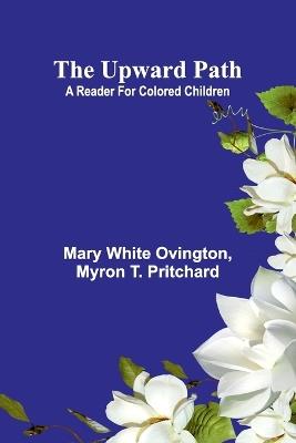 The Upward Path: A Reader For Colored Children - Mary White Ovington,Myron T Pritchard - cover