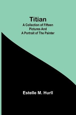Titian: A collection of fifteen pictures and a portrait of the painter - Estelle M Hurll - cover
