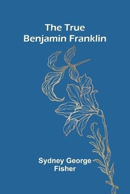 The True Benjamin Franklin - Sydney George Fisher - cover