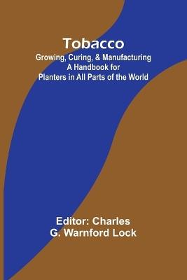 Tobacco: Growing, Curing, & Manufacturing A Handbook for Planters in All Parts of the World - cover