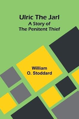 Ulric the Jarl: A Story of the Penitent Thief - William O Stoddard - cover