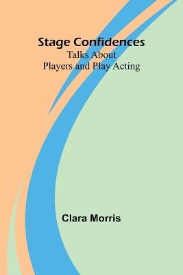 Stage Confidences: Talks About Players and Play Acting - Clara Morris - cover