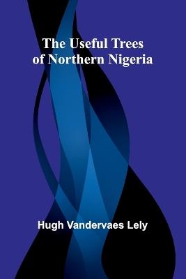 The useful trees of northern Nigeria - Hugh Vandervaes Lely - cover