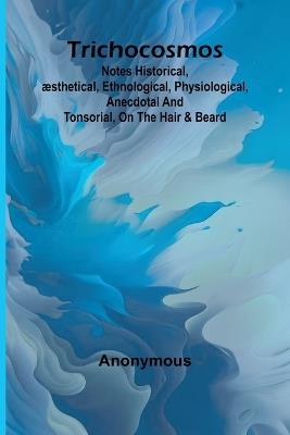 Trichocosmos: Notes historical, æsthetical, ethnological, physiological, anecdotal and tonsorial, on the hair & beard - Anonymous - cover