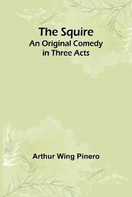 The Squire: An Original Comedy in Three Acts - Arthur Wing Pinero - cover