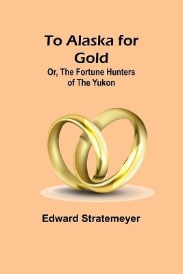 To Alaska for Gold; Or, The Fortune Hunters of the Yukon - Edward Stratemeyer - cover
