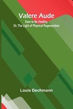 Valere Aude: Dare to Be Healthy, Or, The Light of Physical Regeneration