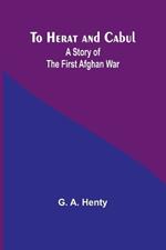 To Herat and Cabul: A Story of the First Afghan War