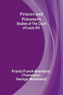 Princes and Poisoners: Studies of the Court of Louis XIV - Frantz Funck-Brentano - cover